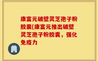 康富元破壁灵芝孢子粉胶囊(康富元推出破壁灵芝孢子粉胶囊，强化免疫力
