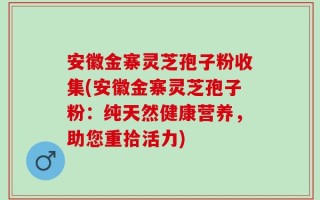 安徽金寨灵芝孢子粉收集(安徽金寨灵芝孢子粉：纯天然健康营养，助您重拾活力)
