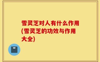 雪灵芝对人有什么作用(雪灵芝的功效与作用大全)
