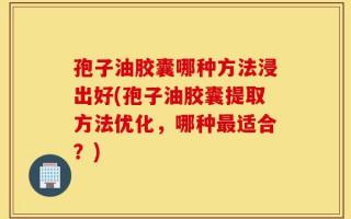 孢子油胶囊哪种方法浸出好(孢子油胶囊提取方法优化，哪种最适合？)