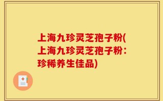 上海九珍灵芝孢子粉(上海九珍灵芝孢子粉：珍稀养生佳品)