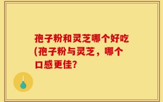 孢子粉和灵芝哪个好吃(孢子粉与灵芝，哪个口感更佳？