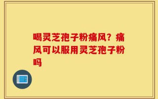 喝灵芝孢子粉痛风？痛风可以服用灵芝孢子粉吗