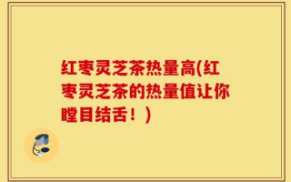 红枣灵芝茶热量高(红枣灵芝茶的热量值让你瞠目结舌！)