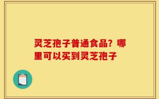 灵芝孢子普通食品？哪里可以买到灵芝孢子