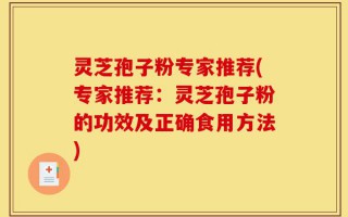 灵芝孢子粉专家推荐(专家推荐：灵芝孢子粉的功效及正确食用方法)