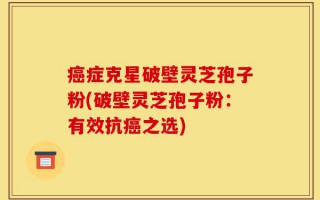 癌症克星破壁灵芝孢子粉(破壁灵芝孢子粉：有效抗癌之选)