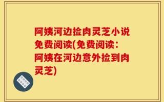 阿姨河边捡肉灵芝小说免费阅读(免费阅读：阿姨在河边意外捡到肉灵芝)