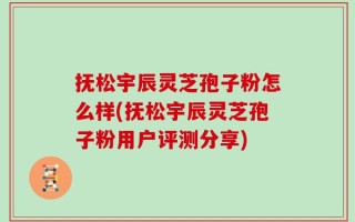 抚松宇辰灵芝孢子粉怎么样(抚松宇辰灵芝孢子粉用户评测分享)