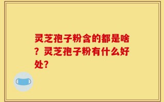 灵芝孢子粉含的都是啥？灵芝孢子粉有什么好处？