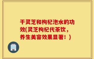 干灵芝和枸杞泡水的功效(灵芝枸杞代茶饮，养生美容效果显著！)