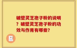 破壁灵芝孢子粉的说明？破壁灵芝孢子粉的功效与作用有哪些？