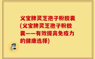 义宝牌灵芝孢子粉胶囊(义宝牌灵芝孢子粉胶囊——有效提高免疫力的健康选择)