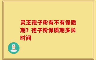 灵芝孢子粉有不有保质期？孢子粉保质期多长时间
