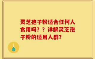 灵芝孢子粉适合任何人食用吗？？详解灵芝孢子粉的适用人群？