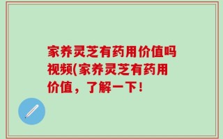 家养灵芝有药用价值吗视频(家养灵芝有药用价值，了解一下！