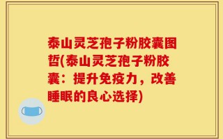 泰山灵芝孢子粉胶囊图哲(泰山灵芝孢子粉胶囊：提升免疫力，改善睡眠的良心选择)