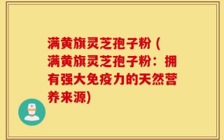 满黄旗灵芝孢子粉 (满黄旗灵芝孢子粉：拥有强大免疫力的天然营养来源)