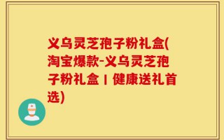 义乌灵芝孢子粉礼盒(淘宝爆款-义乌灵芝孢子粉礼盒丨健康送礼首选)