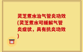 灵芝煮水治气管炎功效(灵芝煮水可缓解气管炎症状，具有抗炎功效)