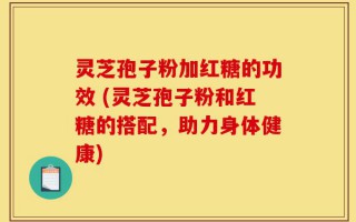 灵芝孢子粉加红糖的功效 (灵芝孢子粉和红糖的搭配，助力身体健康)