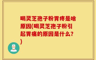 喝灵芝孢子粉胃疼是啥原因(喝灵芝孢子粉引起胃痛的原因是什么？)