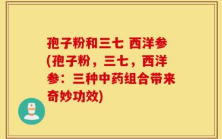 孢子粉和三七 西洋参(孢子粉，三七，西洋参：三种中药组合带来奇妙功效)