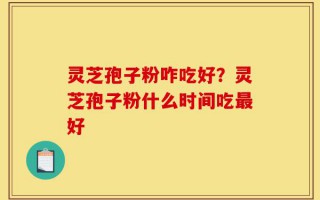 灵芝孢子粉咋吃好？灵芝孢子粉什么时间吃最好