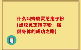 什么叫蜂胶灵芝孢子粉(蜂胶灵芝孢子粉：强健身体的成功之路)