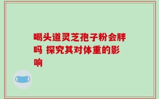 喝头道灵芝孢子粉会胖吗 探究其对体重的影响