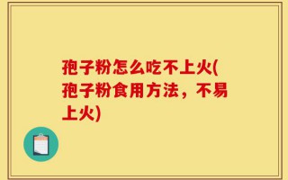 孢子粉怎么吃不上火(孢子粉食用方法，不易上火)