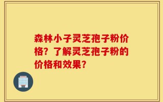 森林小子灵芝孢子粉价格？了解灵芝孢子粉的价格和效果？