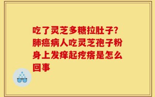 吃了灵芝多糖拉肚子？肺癌病人吃灵芝孢子粉身上发痒起疙瘩是怎么回事