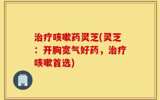 治疗咳嗽药灵芝(灵芝：开胸宽气好药，治疗咳嗽首选)