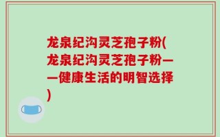 龙泉纪沟灵芝孢子粉(龙泉纪沟灵芝孢子粉——健康生活的明智选择)
