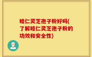 睦仁灵芝孢子粉好吗(了解睦仁灵芝孢子粉的功效和安全性)