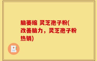 脑萎缩 灵芝孢子粉(改善脑力，灵芝孢子粉热销)