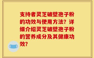 支持者灵芝破壁孢子粉的功效与使用方法？详细介绍灵芝破壁孢子粉的营养成分及其健康功效？