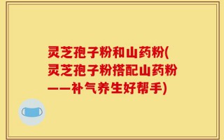 灵芝孢子粉和山药粉(灵芝孢子粉搭配山药粉——补气养生好帮手)