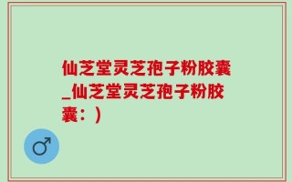 仙芝堂灵芝孢子粉胶囊_仙芝堂灵芝孢子粉胶囊：)