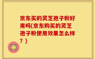 京东买的灵芝孢子粉好用吗(京东购买的灵芝孢子粉使用效果怎么样？)