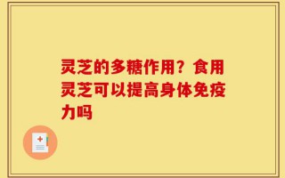 灵芝的多糖作用？食用灵芝可以提高身体免疫力吗