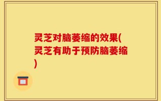灵芝对脑萎缩的效果(灵芝有助于预防脑萎缩)