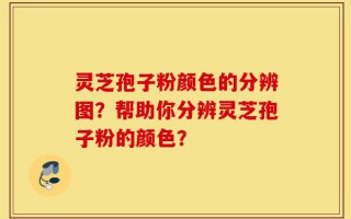 灵芝孢子粉颜色的分辨图？帮助你分辨灵芝孢子粉的颜色？