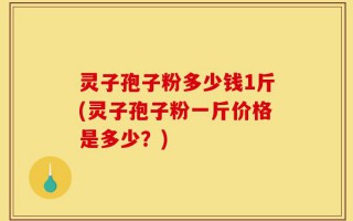 灵子孢子粉多少钱1斤(灵子孢子粉一斤价格是多少？)