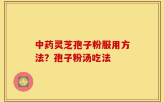 中药灵芝孢子粉服用方法？孢子粉汤吃法