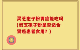 灵芝孢子粉胃癌能吃吗(灵芝孢子粉是否适合胃癌患者食用？)