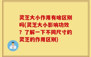 灵芝大小作用有啥区别吗(灵芝大小影响功效？了解一下不同尺寸的灵芝的作用区别)