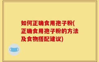 如何正确食用孢子粉(正确食用孢子粉的方法及食物搭配建议)