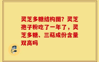 灵芝多糖结构图？灵芝孢子粉吃了一年了，灵芝多糖、三萜成份含量双高吗